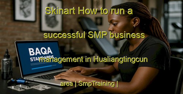 Skinart How to run a successful SMP business management in Hualiangtingcun area | SmpTraining | SmpClasses | SkinartTraining-China